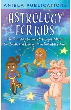 Astrology for Kids: The Fun Way to Learn Star Signs, Master the Zodiac, and Discover Your Potential Future! - Aniela Publications