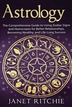 Astrology: The Comprehensive Guide to Using Zodiac Signs and Horoscopes for Better Relationships, Becoming Wealthy, and Life-Long, Paperback/Janet Ritchie