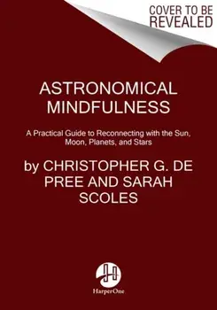Astronomical Mindfulness: Your Cosmic Guide to Reconnecting with the Sun, Moon, Stars, and Planets, Hardcover/Christopher G. de Pree