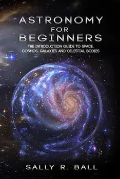 Astronomy For Beginners: The Introduction Guide To Space, Cosmos, Galaxies And Celestial Bodies, Paperback/Sally R. Ball