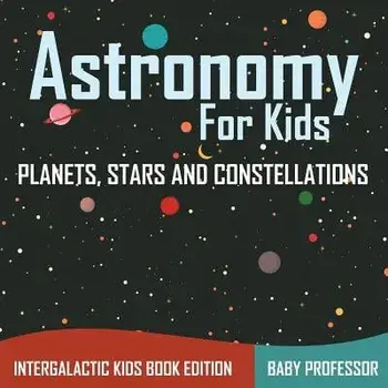 Astronomy for Kids: Planets, Stars and Constellations - Intergalactic Kids Book Edition, Paperback/Baby Professor