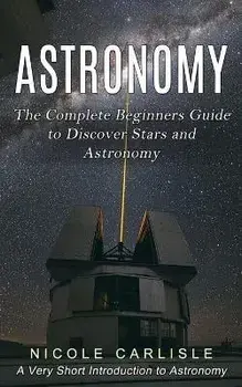 Astronomy: The Complete Beginners Guide to Discover Stars and Astronomy (A Very Short Introduction to Astronomy), Paperback/Nicole Carlisle