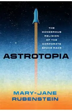 Astrotopia: The Dangerous Religion of the Corporate Space Race - Mary-jane Rubenstein