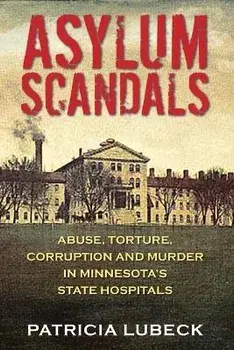 Asylum Scandals: Abuse, Torture, Corruption and Murder in Minnesota's State Hospitals, Paperback/Patricia Lubeck