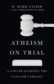 Atheism on Trial - A Lawyer Examines the Case for Unbelief, Paperback/W. Mark Lanier