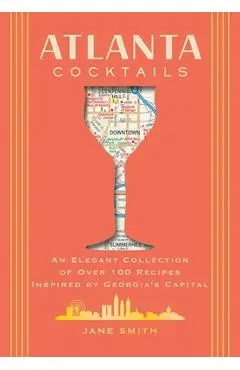 Atlanta Cocktails: An Elegant Collection of Over 100 Recipes Inspired by Georgia's Capital - Thomas Nelson