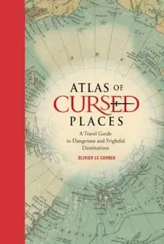 Atlas of Cursed Places: A Travel Guide to Dangerous and Frightful Destinations, Hardcover/Olivier Le Carrer