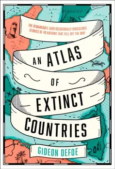 Atlas of Extinct Countries. The Remarkable (and Occasionally Ridiculous) Stories of 48 Nations That Fell off the Map, Hardback/Gideon Defoe