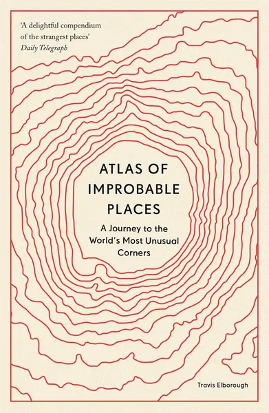 Atlas of Improbable Places: A Journey to the World's Most Unusual Corners