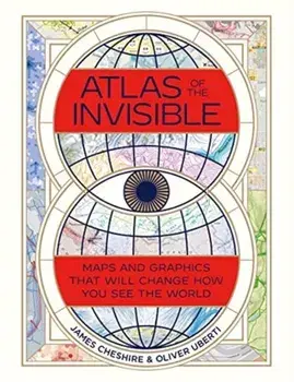 Atlas of the Invisible: Maps and Graphics That Will Change How You See the World, Hardcover/James Cheshire