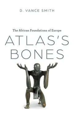 Atlas's Bones: The African Foundations of Europe - D. Vance Smith