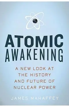 Atomic Awakening: A New Look at the History and Future of Nuclear Power - James Mahaffey