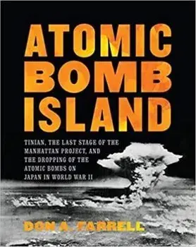 Atomic Bomb Island: Tinian, the Last Stage of the Manhattan Project, and the Dropping of the Atomic Bombs on Japan in World War II/Don A. Farrell