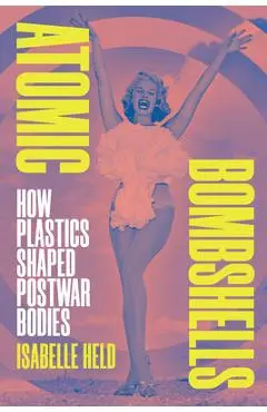 Atomic Bombshells: How Plastics Shaped Postwar Bodies - Isabelle Held