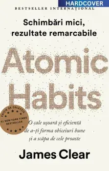 Atomic Habits. O cale usoara si eficienta de a-ti forma obiceiuri bune si a scapa de cele proaste. Schimbari mici, rezultate remarcabile. Editie cartonata de colectie/James Clear