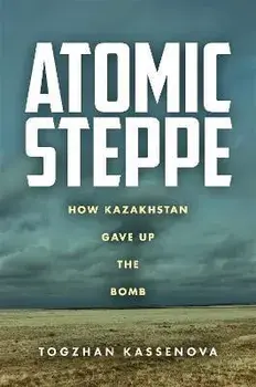 Atomic Steppe: How Kazakhstan Gave Up the Bomb, Paperback/Togzhan Kassenova