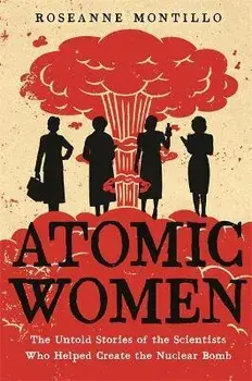 Atomic Women: The Untold Stories of the Scientists Who Helped Create the Nuclear Bomb, Paperback/Roseanne Montillo