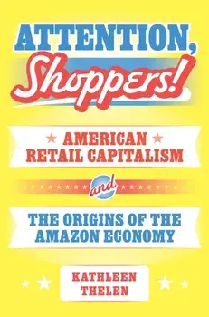 Attention, Shoppers!. American Retail Capitalism and the Origins of the Amazon Economy, Paperback/Kathleen Thelen