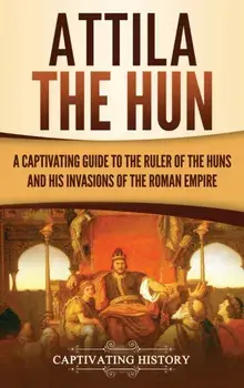 Attila the Hun: A Captivating Guide to the Ruler of the Huns and His Invasions of the Roman Empire, Hardcover/Captivating History