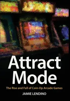 Attract Mode: The Rise and Fall of Coin-Op Arcade Games, Hardcover/Jamie Lendino