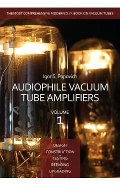 Audiophile Vacuum Tube Amplifiers - Design, Construction, Testing, Repairing & Upgrading, Volume 1 - Igor S. Popovich