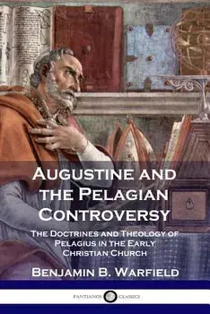 Augustine and the Pelagian Controversy: The Doctrines and Theology of Pelagius in the Early Christian Church, Paperback/Benjamin B. Warfield