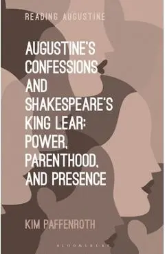 Augustine's Confessions and Shakespeare's King Lear: Power, Parenthood, and Presence - Kim Paffenroth