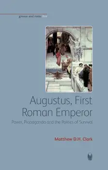 Augustus, First Roman Emperor. Power, Propaganda and the Politics of Survival, Paperback/Matthew D. H. Clark