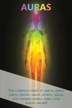 Auras: The complete guide to auras, seeing auras, feeling auras, sensing auras, and understanding auras and astral colors!, Paperback/Peter Longley