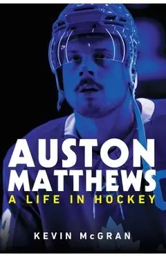 Auston Matthews: A Life in Hockey - Kevin Mcgran