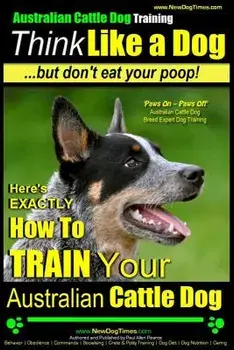 Australian Cattle Dog Training - Think Like Me ...But Don't Eat Your Poop!: Here's Exactly How to Train Your Australian Cattle Dog, Paperback/Paul Allen Pearce