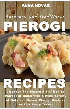 Authentic And Traditional Pierogi Recipes: Discover The Simple Art of Making Pierogi at Home with A Wide Variety of Main and Desert Pierogi Recipes to - Anna Novak