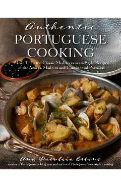 Authentic Portuguese Cooking: More Than 185 Classic Mediterranean-Style Recipes of the Azores, Madeira and Continental Portugal - Ana Patuleia Ortins