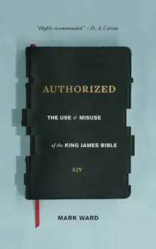 Authorized: The Use and Misuse of the King James Bible, Paperback/Mark Ward