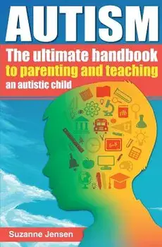 Autism: The Ultimate Handbook to Parenting and Teaching an Autistic Child, Paperback/Suzanne Jensen