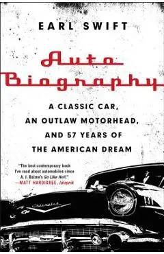 Auto Biography: A Classic Car, an Outlaw Motorhead, and 57 Years of the American Dream - Earl Swift