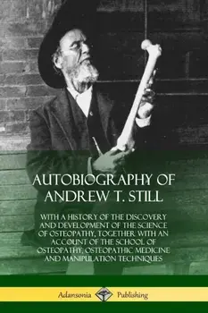 Autobiography of Andrew T. Still. With a History of the Discovery and Development of the Science of Osteopathy, Together with an Account of the School of Osteopathy, Osteopathic Medicine and Manipulation Techniques, Paperback/Andrew T Still