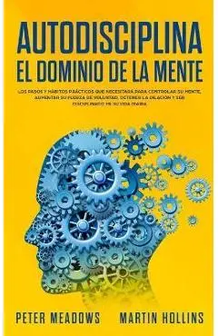 Autodisciplina El Dominio de la Mente: Los Pasos y Habitos Practicos Que Necesitara Para Controlar Su Mente, Aumentar Su Fuerza De Voluntad, Detener L - Peter Meadows