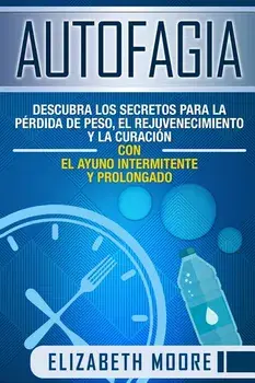 Autofagia: Descubra los Secretos para la Prdida de Peso, el Rejuvenecimiento y la Curacin con el Ayuno Intermitente y Prolongad, Paperback/Elizabeth Moore