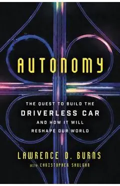 Autonomy: The Quest to Build the Driverless Car--And How It Will Reshape Our World - Lawrence D. Burns