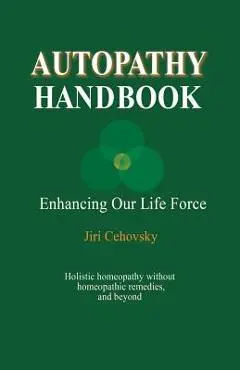 Autopathy Handbook: Enhancing Our Life Force - Holistic homeopathy without homeopathic remedies, and beyond - Jiri Cehovsky