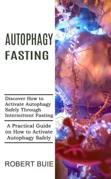 Autophagy Fasting: A Practical Guide on How to Activate Autophagy Safely (Discover How to Activate Autophagy Safely Through Intermittent/Robert Buie