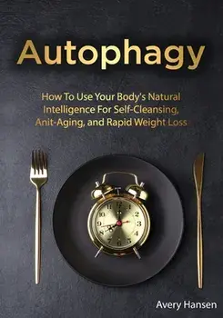 Autophagy: How To Use Your Body's Natural Intelligence For Self-Cleansing, Anti-Aging, and Rapid Weight Loss, Paperback/Avery Hansen
