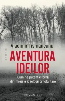 Aventura ideilor. Cum ne putem elibera din mrejele ideologiilor totalitare/Vladimir Tismaneanu