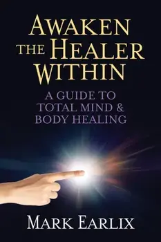Awaken The Healer Within. A Guide to Total Mind & Body Healing, Paperback/Mark Earlix