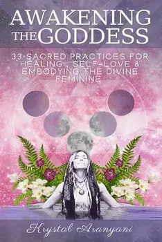 Awakening the Goddess: 33 Sacred Practices for Healing, Self-Love & Embodying the Divine Feminine, Paperback/Krystal Aranyani