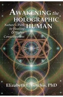 Awakening the Holographic Human: Nature's Path to Healing and Higher Consciousness - Elizabeth E. Botchis