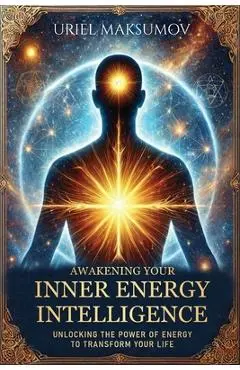 Awakening Your Inner Energy Intelligence: Unlocking the Power of Energy to Transform Your Life - Uriel Maksumov