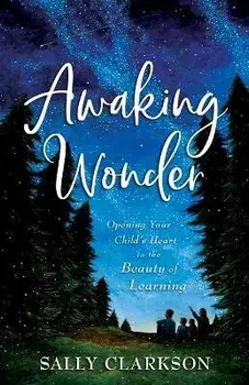 Awaking Wonder - Opening Your Child`s Heart to the Beauty of Learning, Paperback/Sally Clarkson