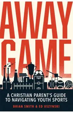 Away Game: A Christian Parent's Guide to Navigating Youth Sports - Brian Smith